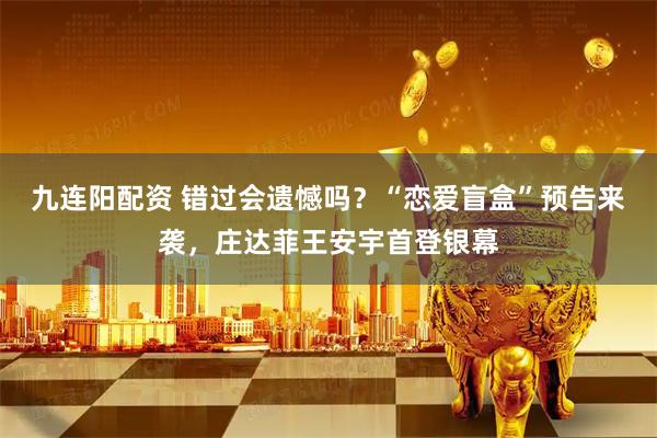 九连阳配资 错过会遗憾吗？“恋爱盲盒”预告来袭，庄达菲王安宇首登银幕