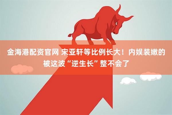 金海港配资官网 宋亚轩等比例长大！内娱装嫩的被这波“逆生长”整不会了