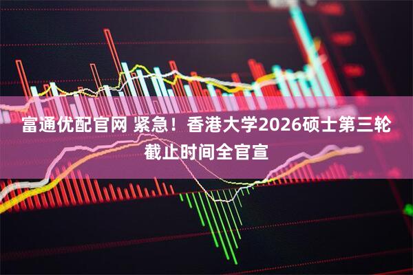 富通优配官网 紧急！香港大学2026硕士第三轮截止时间全官宣