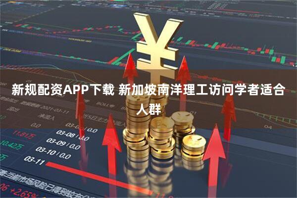 新规配资APP下载 新加坡南洋理工访问学者适合人群