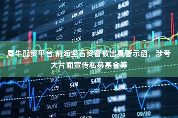 犀牛配资平台 前海坚石资管被出具警示函，涉夸大片面宣传私募基金等