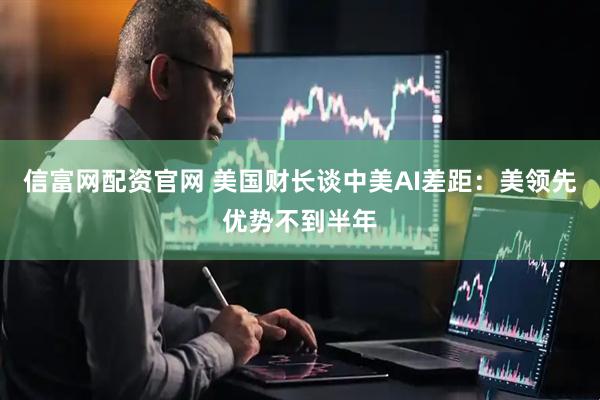 信富网配资官网 美国财长谈中美AI差距：美领先优势不到半年