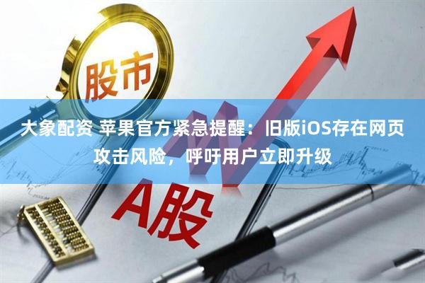 大象配资 苹果官方紧急提醒：旧版iOS存在网页攻击风险，呼吁用户立即升级