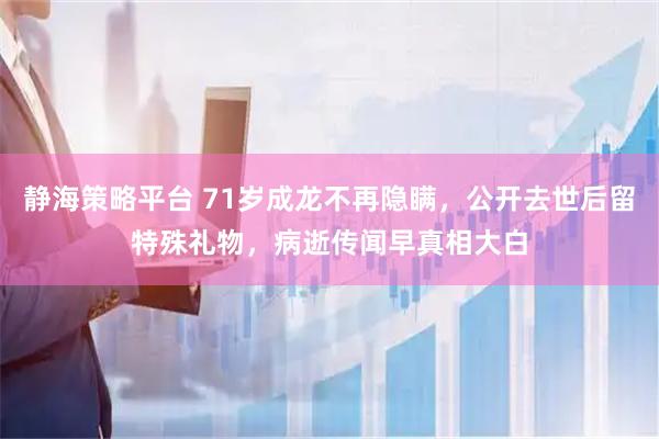静海策略平台 71岁成龙不再隐瞒，公开去世后留特殊礼物，病逝传闻早真相大白