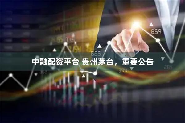 中融配资平台 贵州茅台，重要公告