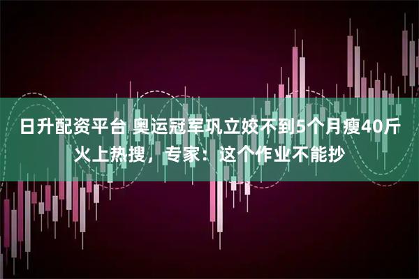 日升配资平台 奥运冠军巩立姣不到5个月瘦40斤火上热搜，专家：这个作业不能抄