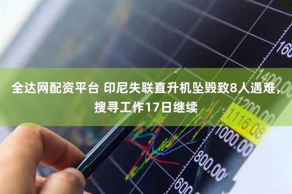 全达网配资平台 印尼失联直升机坠毁致8人遇难，搜寻工作17日继续