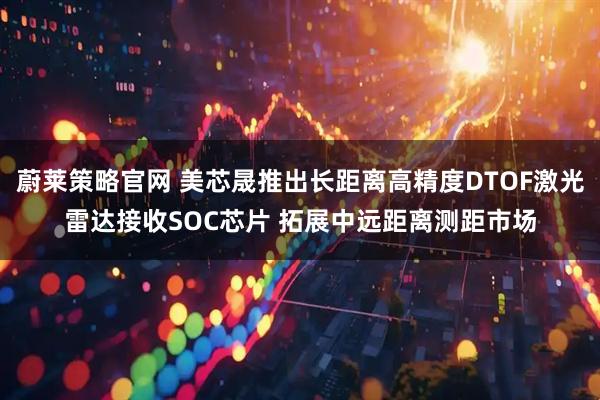 蔚莱策略官网 美芯晟推出长距离高精度DTOF激光雷达接收SOC芯片 拓展中远距离测距市场