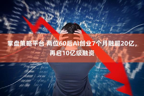 掌盘策略平台 两位60后AI创业7个月融超20亿，再启10亿级融资