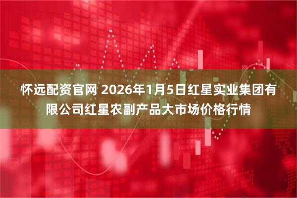 怀远配资官网 2026年1月5日红星实业集团有限公司红星农副产品大市场价格行情