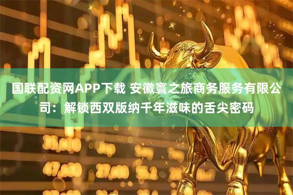 国联配资网APP下载 安徽寰之旅商务服务有限公司：解锁西双版纳千年滋味的舌尖密码