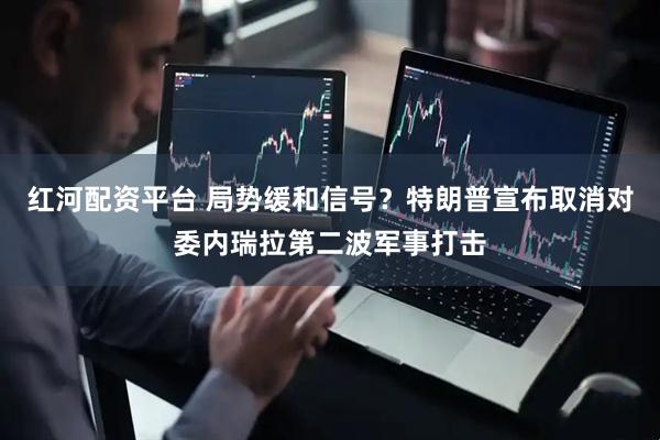 红河配资平台 局势缓和信号？特朗普宣布取消对委内瑞拉第二波军事打击