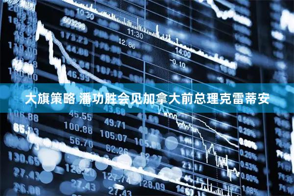 大旗策略 潘功胜会见加拿大前总理克雷蒂安