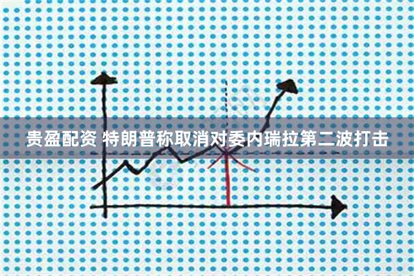 贵盈配资 特朗普称取消对委内瑞拉第二波打击