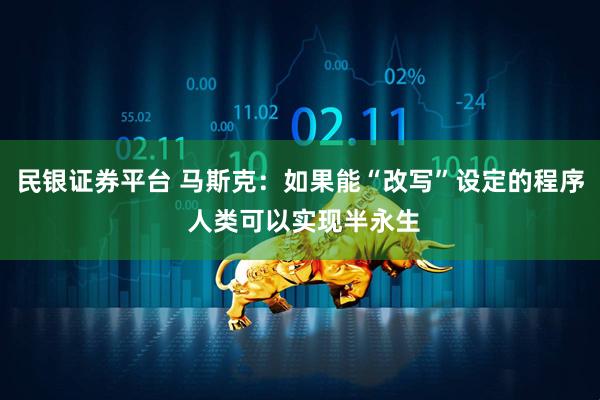 民银证券平台 马斯克：如果能“改写”设定的程序 人类可以实现半永生