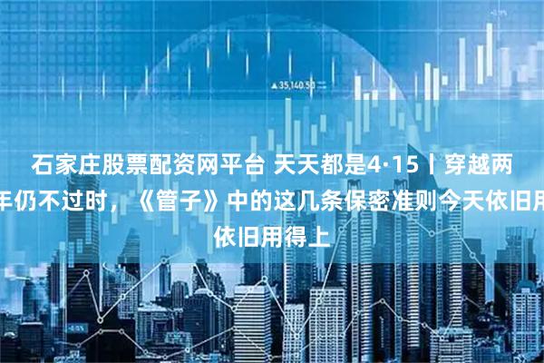 石家庄股票配资网平台 天天都是4·15丨穿越两千多年仍不过时，《管子》中的这几条保密准则今天依旧用得上