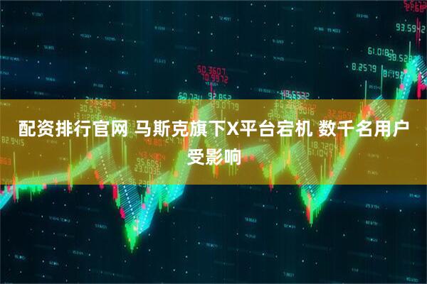 配资排行官网 马斯克旗下X平台宕机 数千名用户受影响