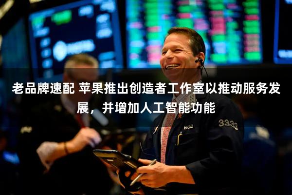 老品牌速配 苹果推出创造者工作室以推动服务发展，并增加人工智能功能