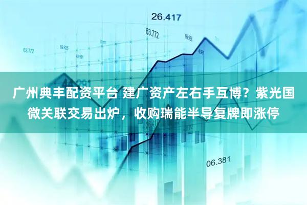 广州典丰配资平台 建广资产左右手互博？紫光国微关联交易出炉，收购瑞能半导复牌即涨停