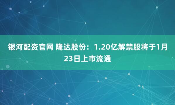 银河配资官网 隆达股份：1.20亿解禁股将于1月23日上市流通