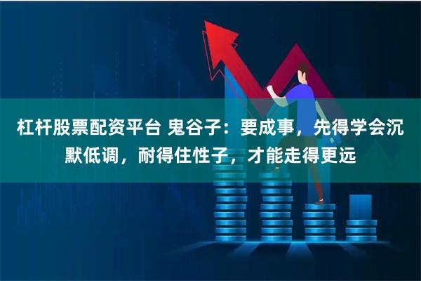 杠杆股票配资平台 鬼谷子：要成事，先得学会沉默低调，耐得住性子，才能走得更远