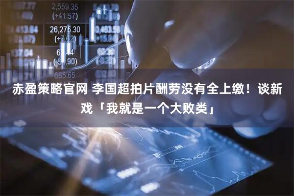 赤盈策略官网 李国超拍片酬劳没有全上缴！　谈新戏「我就是一个大败类」