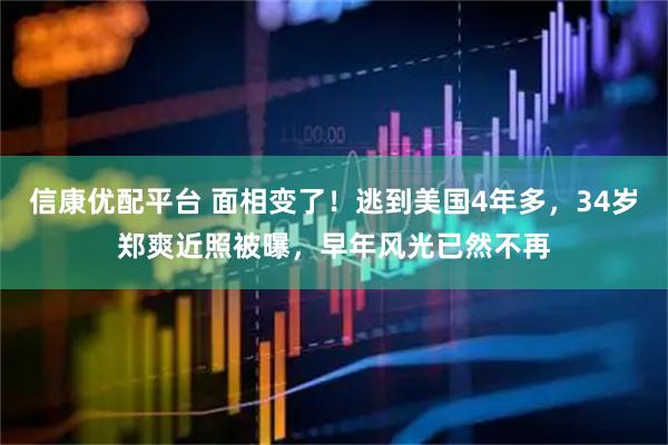 信康优配平台 面相变了！逃到美国4年多，34岁郑爽近照被曝，早年风光已然不再