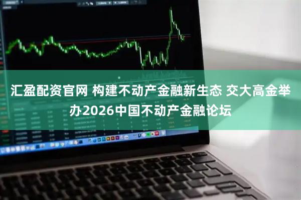 汇盈配资官网 构建不动产金融新生态 交大高金举办2026中国不动产金融论坛