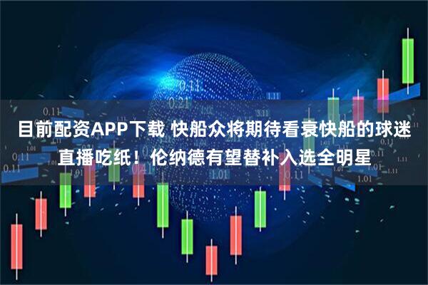 目前配资APP下载 快船众将期待看衰快船的球迷直播吃纸！伦纳德有望替补入选全明星
