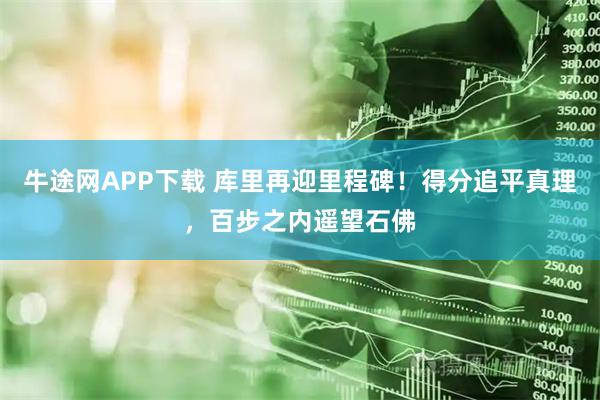 牛途网APP下载 库里再迎里程碑！得分追平真理，百步之内遥望石佛