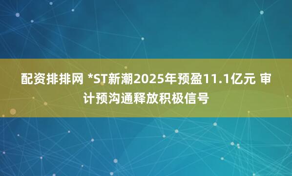 配资排排网 *ST新潮2025年预盈11.1亿元 审计预沟通释放积极信号