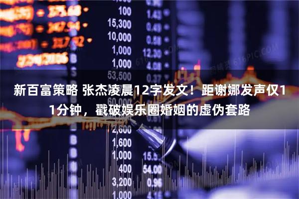 新百富策略 张杰凌晨12字发文！距谢娜发声仅11分钟，戳破娱乐圈婚姻的虚伪套路