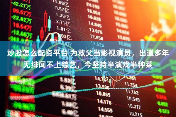 炒股怎么配资平台 为救父当影视演员，出道多年无绯闻不上综艺，今坚持半演戏半种菜
