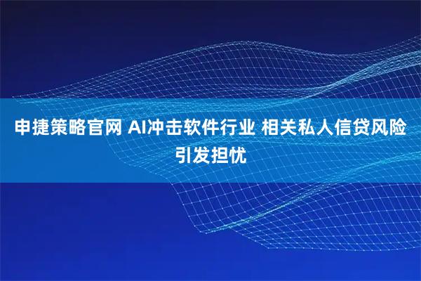 申捷策略官网 AI冲击软件行业 相关私人信贷风险引发担忧