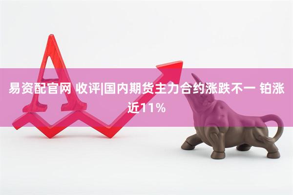 易资配官网 收评|国内期货主力合约涨跌不一 铂涨近11%